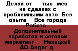 Делай от 400 тыс./мес. на сделках с проблемными авто. Без опыта. - Все города Работа » Дополнительный заработок и сетевой маркетинг   . Ненецкий АО,Андег д.